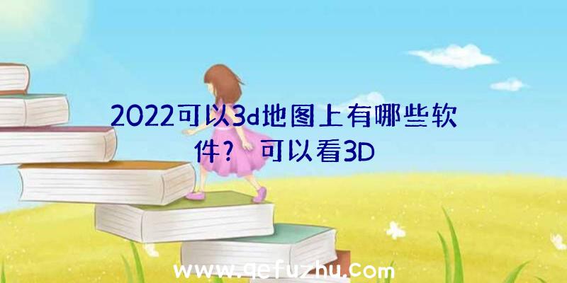 2022可以3d地图上有哪些软件？